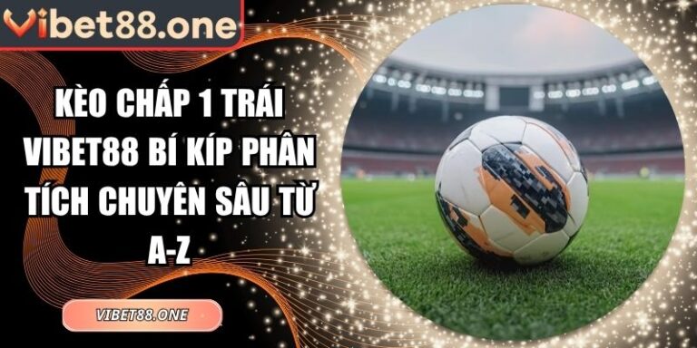 Kèo Chấp 1 Trái Vibet88 Bí Kíp Phân Tích Chuyên Sâu Từ A-Z 6 kèo chấp 1 trái Vibet88