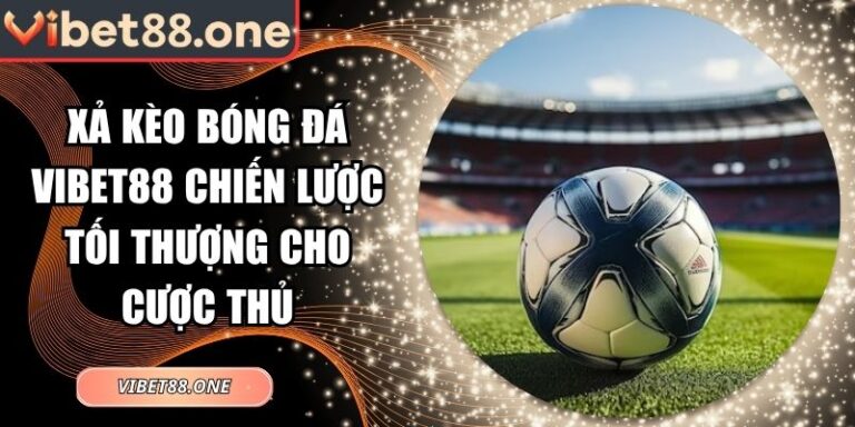 Xả Kèo Bóng Đá Vibet88 Chiến Lược Tối Thượng Cho Cược Thủ 7 Xả kèo bóng đá Vibet88